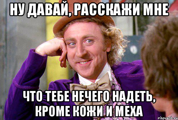 ну давай, расскажи мне что тебе нечего надеть, кроме кожи и меха, Мем Ну давай расскажи (Вилли Вонка)