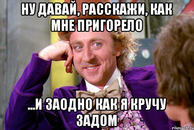 ну давай, расскажи, как мне пригорело ...и заодно как я кручу задом, Мем Ну давай расскажи (Вилли Вонка)