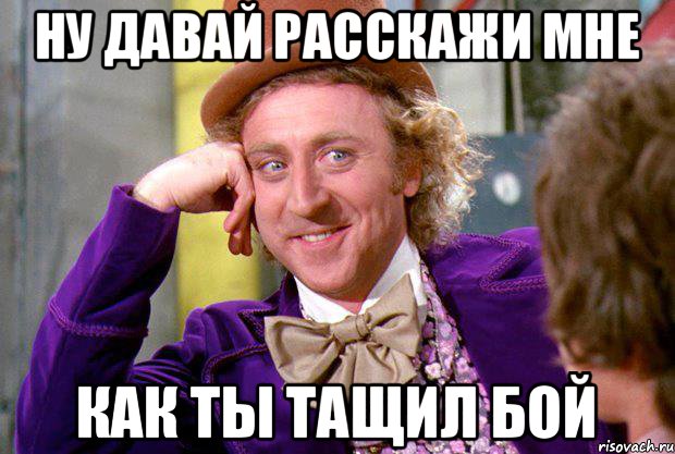 Ну давай расскажи мне как ты тащил бой, Мем Ну давай расскажи (Вилли Вонка)