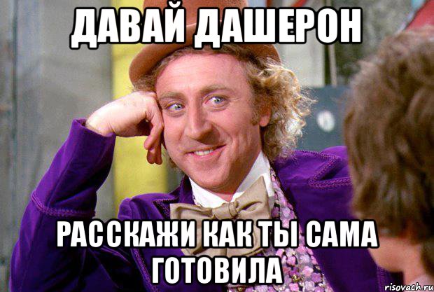 Давай Дашерон Расскажи как ты сама готовила, Мем Ну давай расскажи (Вилли Вонка)
