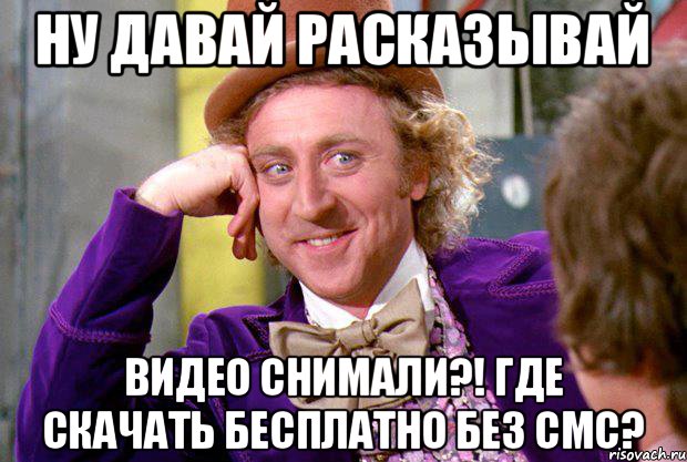 Ну давай расказывай Видео снимали?! Где скачать бесплатно без смс?, Мем Ну давай расскажи (Вилли Вонка)