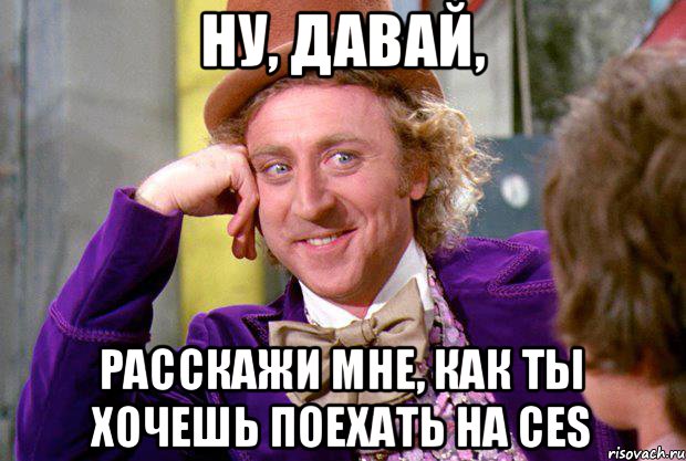 Ну, давай, расскажи мне, как ты хочешь поехать на CES, Мем Ну давай расскажи (Вилли Вонка)