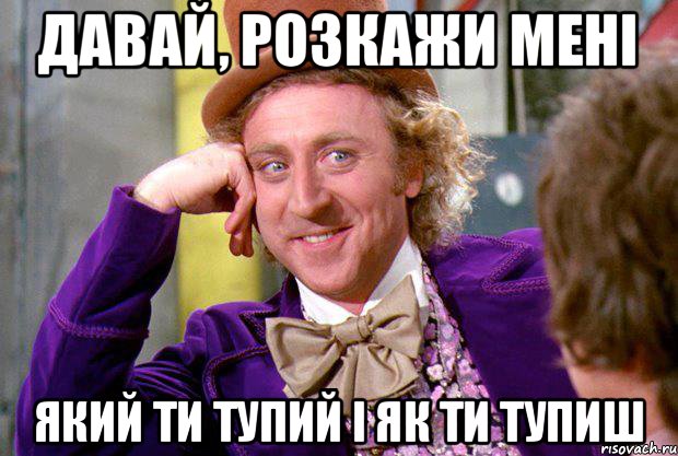 Давай, розкажи мені який ти тупий і як ти тупиш, Мем Ну давай расскажи (Вилли Вонка)