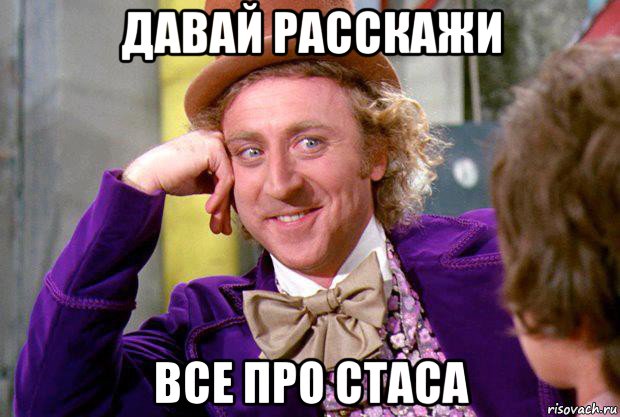 давай расскажи все про стаса, Мем Ну давай расскажи (Вилли Вонка)