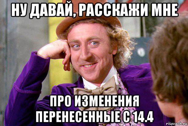 ну давай, расскажи мне про изменения перенесенные с 14.4, Мем Ну давай расскажи (Вилли Вонка)