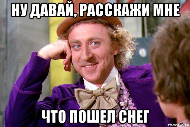 ну давай, расскажи мне что пошел снег, Мем Ну давай расскажи (Вилли Вонка)