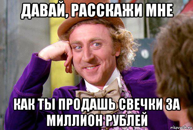 давай, расскажи мне как ты продашь свечки за миллион рублей, Мем Ну давай расскажи (Вилли Вонка)