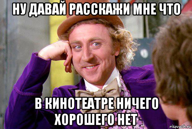 ну давай расскажи мне что в кинотеатре ничего хорошего нет, Мем Ну давай расскажи (Вилли Вонка)