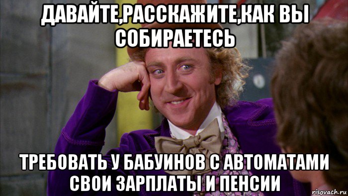 давайте,расскажите,как вы собираетесь требовать у бабуинов с автоматами свои зарплаты и пенсии, Мем Ну давай расскажи (Вилли Вонка)