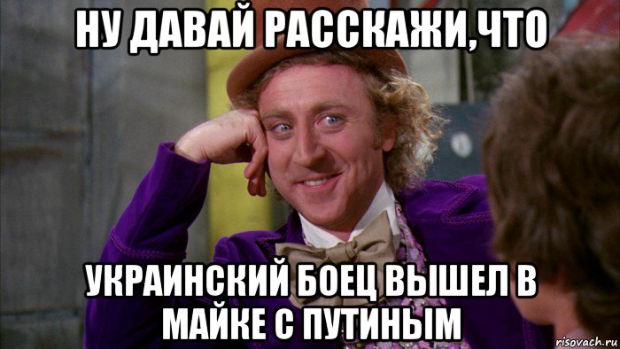 ну давай расскажи,что украинский боец вышел в майке с путиным, Мем Ну давай расскажи (Вилли Вонка)