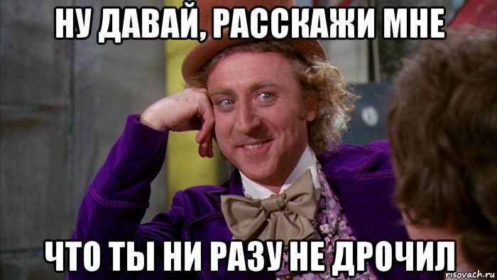 ну давай, расскажи мне что ты ни разу не дрочил, Мем Ну давай расскажи (Вилли Вонка)