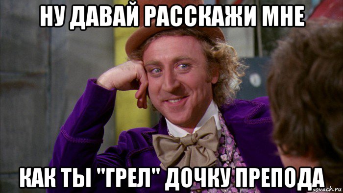 ну давай расскажи мне как ты "грел" дочку препода, Мем Ну давай расскажи (Вилли Вонка)