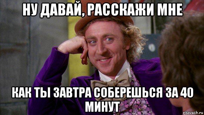 ну давай, расскажи мне как ты завтра соберешься за 40 минут, Мем Ну давай расскажи (Вилли Вонка)