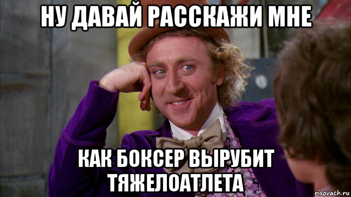 ну давай расскажи мне как боксер вырубит тяжелоатлета, Мем Ну давай расскажи (Вилли Вонка)