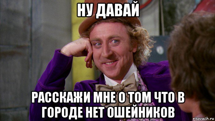 ну давай расскажи мне о том что в городе нет ошейников, Мем Ну давай расскажи (Вилли Вонка)