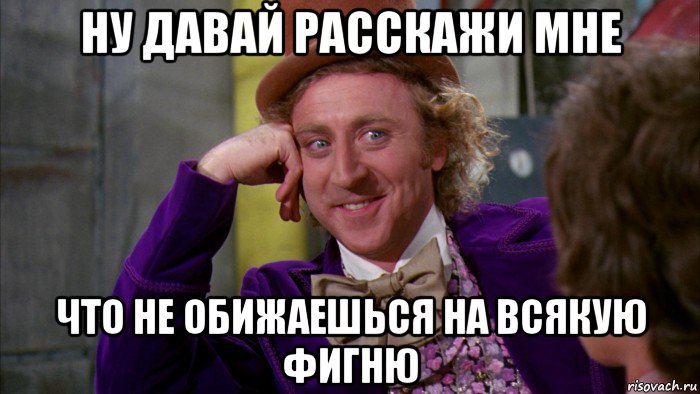 ну давай расскажи мне что не обижаешься на всякую фигню, Мем Ну давай расскажи (Вилли Вонка)