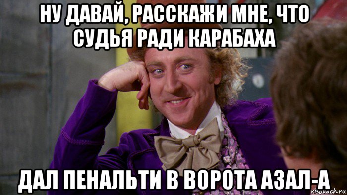 ну давай, расскажи мне, что судья ради карабаха дал пенальти в ворота азал-а, Мем Ну давай расскажи (Вилли Вонка)