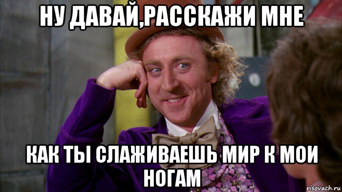 ну давай,расскажи мне как ты слаживаешь мир к мои ногам, Мем Ну давай расскажи (Вилли Вонка)