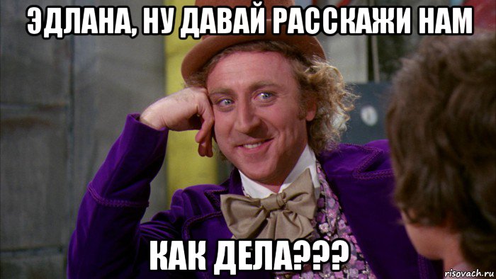 эдлана, ну давай расскажи нам как дела???, Мем Ну давай расскажи (Вилли Вонка)