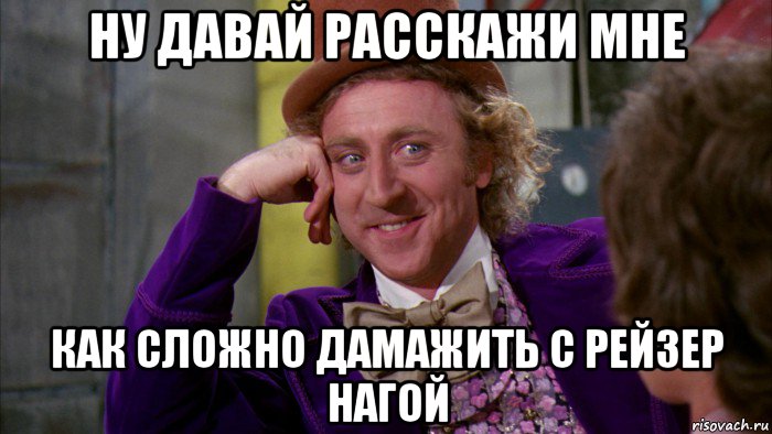 ну давай расскажи мне как сложно дамажить с рейзер нагой, Мем Ну давай расскажи (Вилли Вонка)