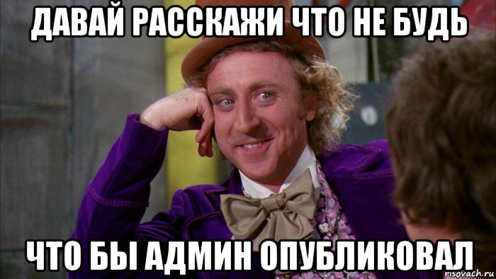 давай расскажи что не будь что бы админ опубликовал, Мем Ну давай расскажи (Вилли Вонка)
