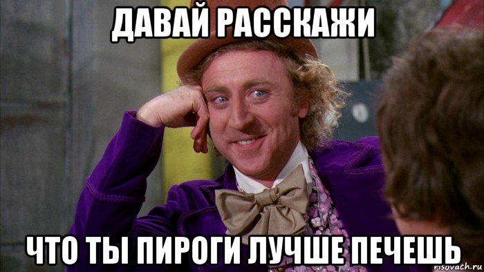 давай расскажи что ты пироги лучше печешь, Мем Ну давай расскажи (Вилли Вонка)