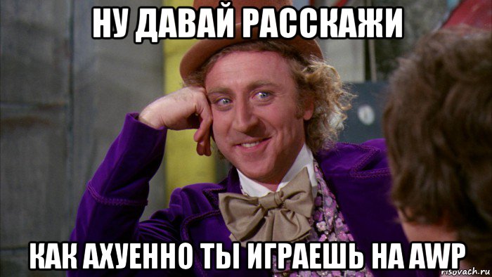 ну давай расскажи как ахуенно ты играешь на awp, Мем Ну давай расскажи (Вилли Вонка)