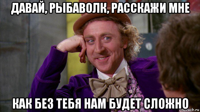 давай, рыбаволк, расскажи мне как без тебя нам будет сложно, Мем Ну давай расскажи (Вилли Вонка)