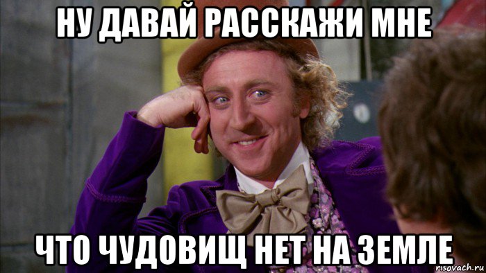 ну давай расскажи мне что чудовищ нет на земле, Мем Ну давай расскажи (Вилли Вонка)