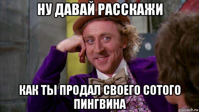 ну давай расскажи как ты продал своего сотого пингвина, Мем Ну давай расскажи (Вилли Вонка)