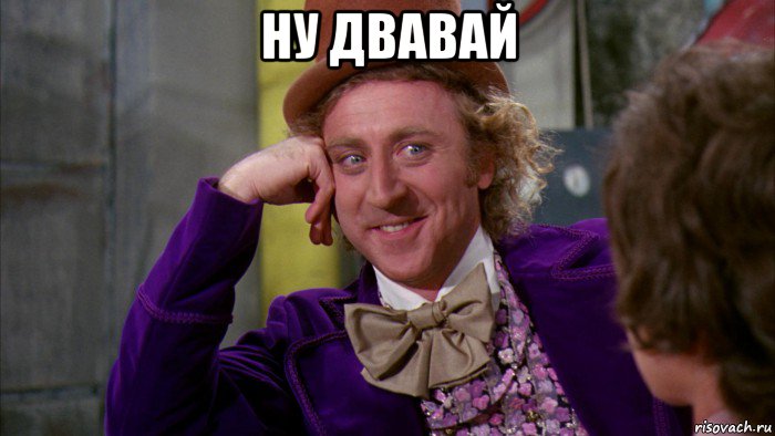 ну двавай , Мем Ну давай расскажи (Вилли Вонка)
