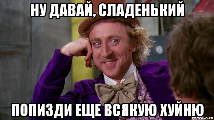 ну давай, сладенький попизди еще всякую хуйню, Мем Ну давай расскажи (Вилли Вонка)