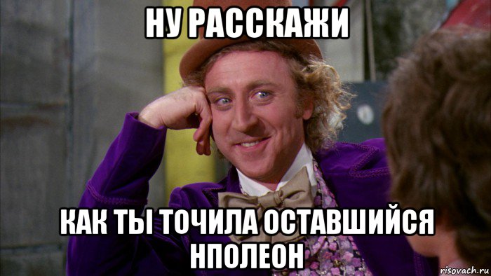 ну расскажи как ты точила оставшийся нполеон, Мем Ну давай расскажи (Вилли Вонка)