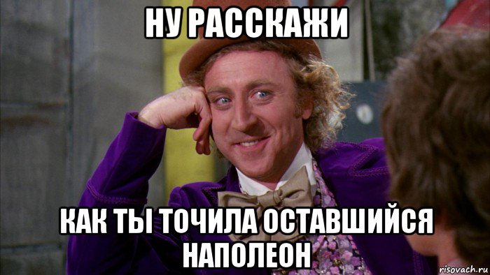 ну расскажи как ты точила оставшийся наполеон, Мем Ну давай расскажи (Вилли Вонка)