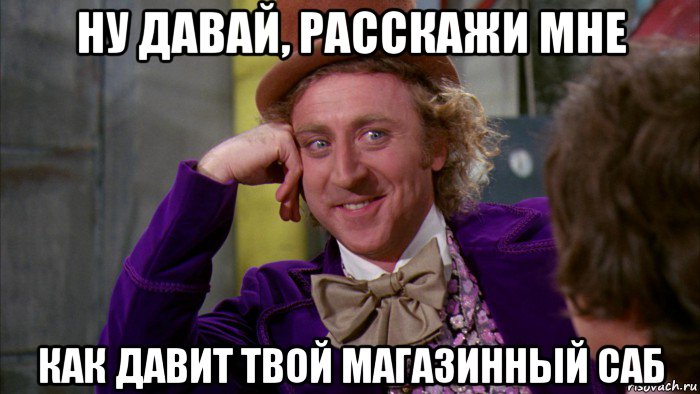 ну давай, расскажи мне как давит твой магазинный саб, Мем Ну давай расскажи (Вилли Вонка)