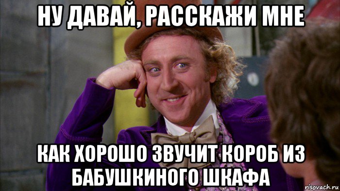 ну давай, расскажи мне как хорошо звучит короб из бабушкиного шкафа, Мем Ну давай расскажи (Вилли Вонка)