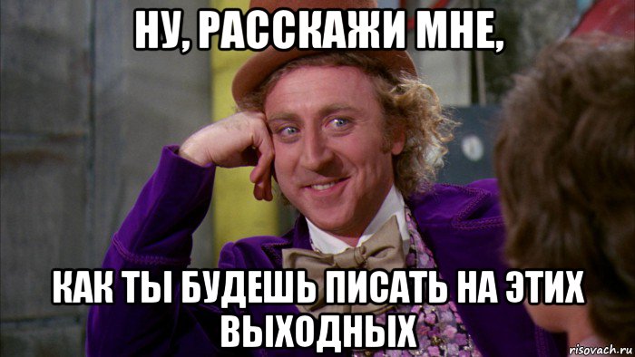 ну, расскажи мне, как ты будешь писать на этих выходных, Мем Ну давай расскажи (Вилли Вонка)