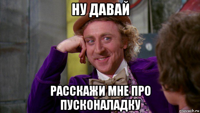 ну давай расскажи мне про пусконаладку, Мем Ну давай расскажи (Вилли Вонка)