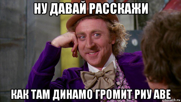 ну давай расскажи как там динамо громит риу аве, Мем Ну давай расскажи (Вилли Вонка)