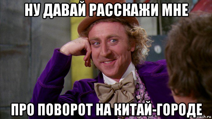 ну давай расскажи мне про поворот на китай-городе, Мем Ну давай расскажи (Вилли Вонка)