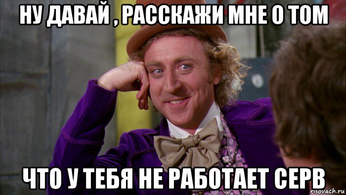 ну давай , расскажи мне о том что у тебя не работает серв, Мем Ну давай расскажи (Вилли Вонка)