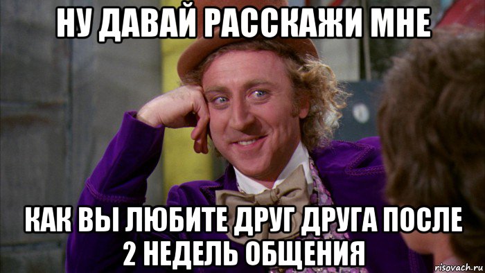 ну давай расскажи мне как вы любите друг друга после 2 недель общения, Мем Ну давай расскажи (Вилли Вонка)