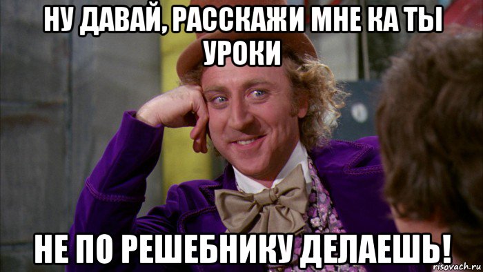 ну давай, расскажи мне ка ты уроки не по решебнику делаешь!, Мем Ну давай расскажи (Вилли Вонка)