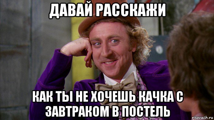 давай расскажи как ты не хочешь качка с завтраком в постель, Мем Ну давай расскажи (Вилли Вонка)