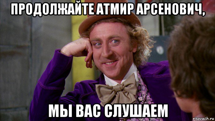 продолжайте атмир арсенович, мы вас слушаем, Мем Ну давай расскажи (Вилли Вонка)