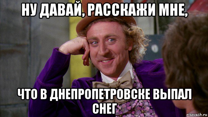 ну давай, расскажи мне, что в днепропетровске выпал снег, Мем Ну давай расскажи (Вилли Вонка)