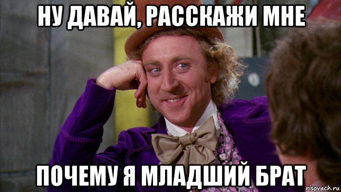 ну давай, расскажи мне почему я младший брат, Мем Ну давай расскажи (Вилли Вонка)