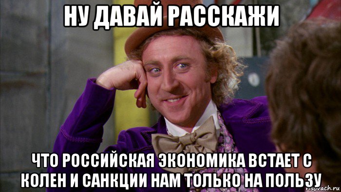 ну давай расскажи что российская экономика встает с колен и санкции нам только на пользу, Мем Ну давай расскажи (Вилли Вонка)