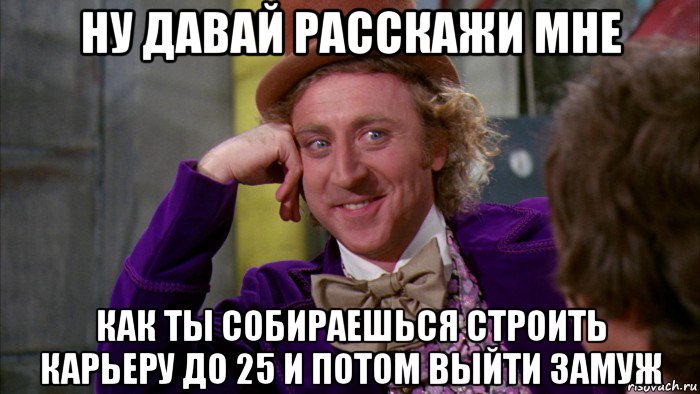 ну давай расскажи мне как ты собираешься строить карьеру до 25 и потом выйти замуж, Мем Ну давай расскажи (Вилли Вонка)