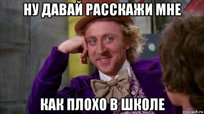 ну давай расскажи мне как плохо в школе, Мем Ну давай расскажи (Вилли Вонка)